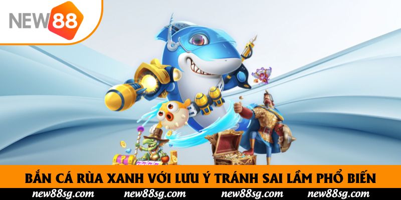 Bắn cá rùa xanh với lưu ý tránh sai lầm phổ biến