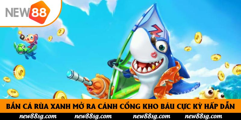 Bắn Cá Rùa Xanh Mở Ra Cánh Cổng Kho Báu Cực Kỳ Hấp Dẫn