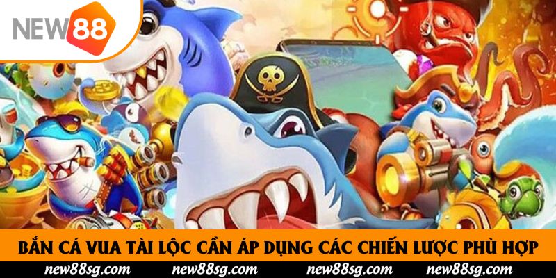 Bắn cá vua tài lộc cần áp dụng các chiến lược phù hợp