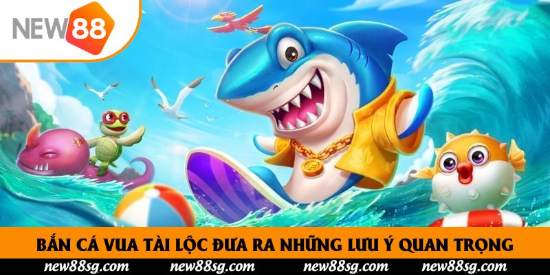 Bắn cá vua tài lộc đưa ra những lưu ý quan trọng
