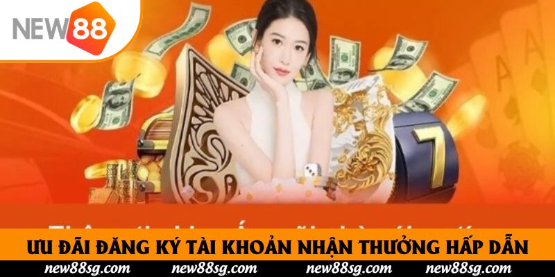 Ưu đãi đăng ký tài khoản nhận thưởng hấp dẫn