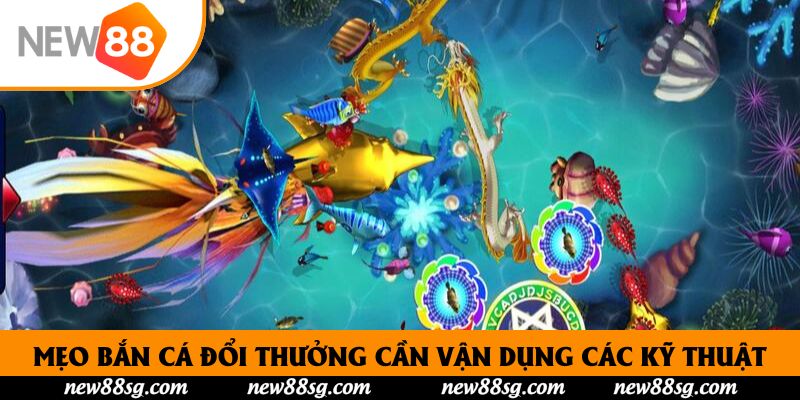 Mẹo bắn cá đổi thưởng cần vận dụng các kỹ thuật